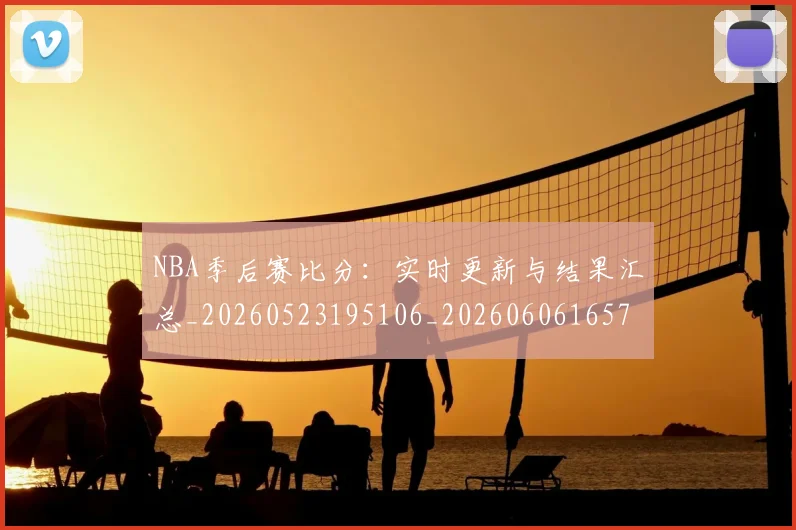 NBA季后赛比分：实时更新与结果汇总_20260523195106_20260606165723