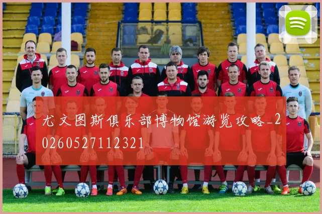 尤文图斯俱乐部博物馆游览攻略_20260527112321