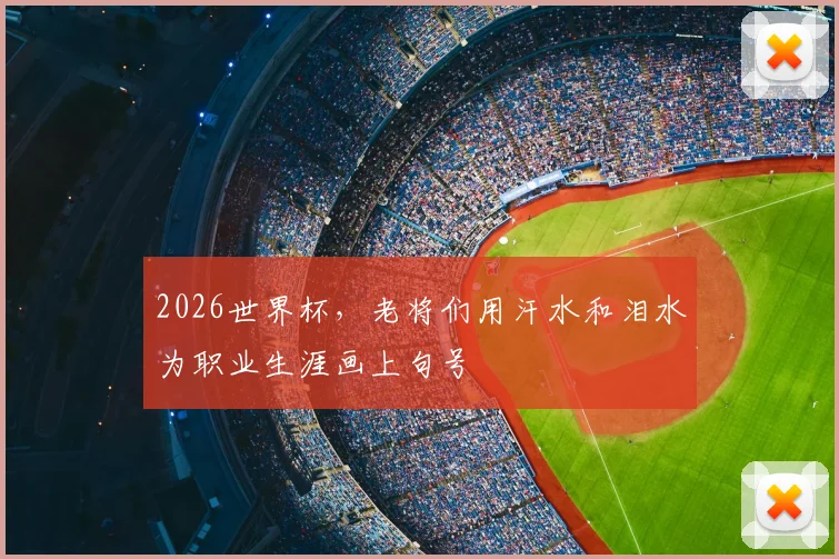 2026世界杯,老将们用汗水和泪水为职业生涯画上句号