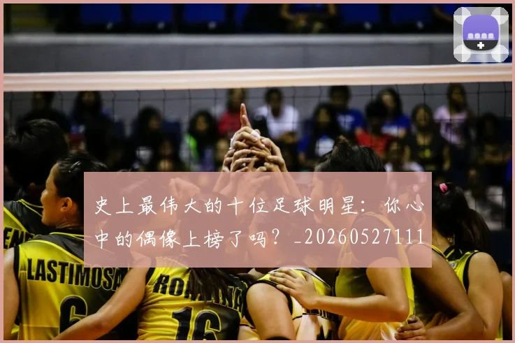 史上最伟大的十位足球明星：你心中的偶像上榜了吗？_20260527111815