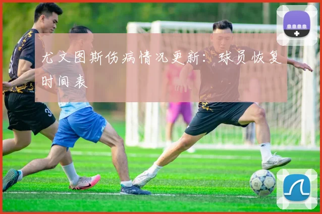 尤文图斯伤病情况更新:球员恢复时间表