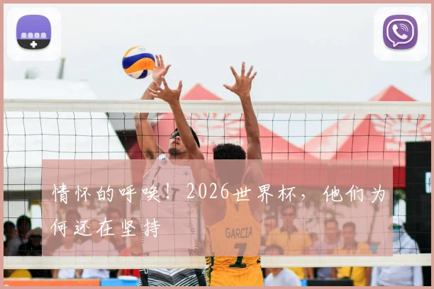 情怀的呼唤！2026世界杯，他们为何还在坚持