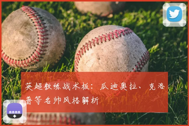 英超教练战术板：瓜迪奥拉、克洛普等名帅风格解析