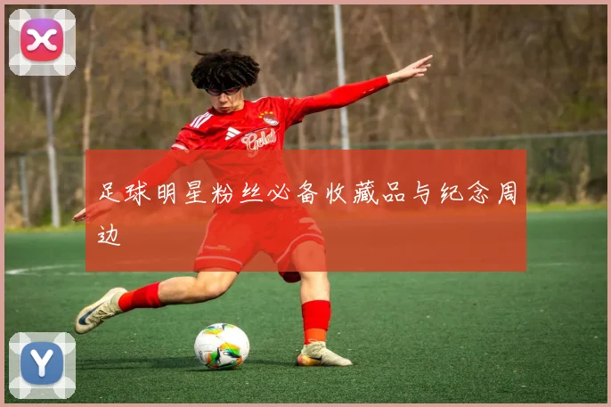 足球明星粉丝必备收藏品与纪念周边