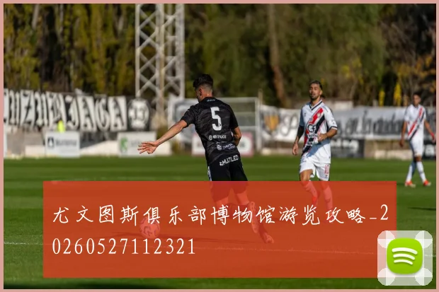 尤文图斯俱乐部博物馆游览攻略_20260527112321