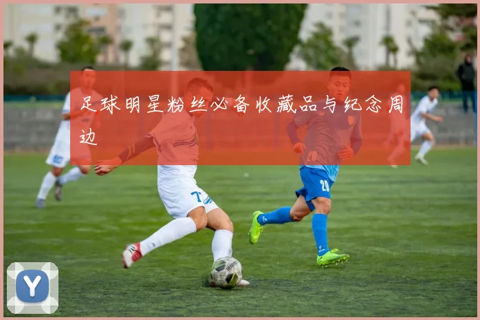 足球明星粉丝必备收藏品与纪念周边