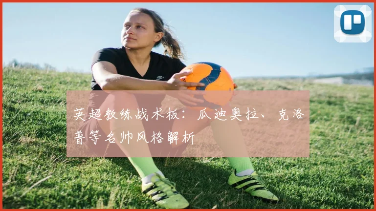 英超教练战术板：瓜迪奥拉、克洛普等名帅风格解析