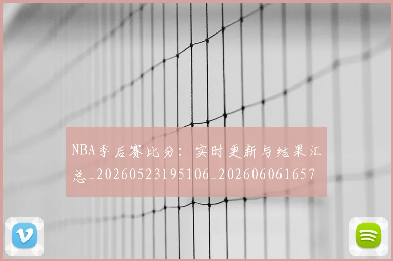 NBA季后赛比分：实时更新与结果汇总_20260523195106_20260606165723