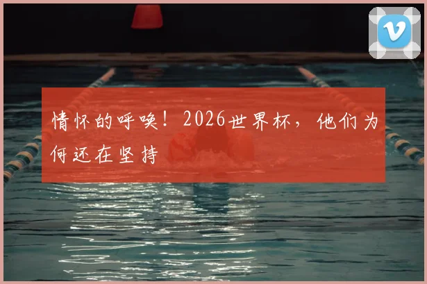 情怀的呼唤！2026世界杯，他们为何还在坚持