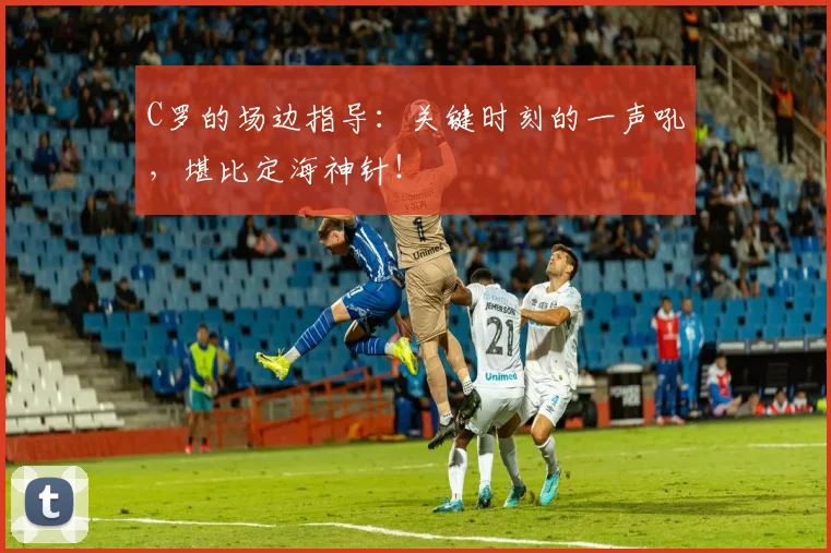 C罗的场边指导：关键时刻的一声吼，堪比定海神针！