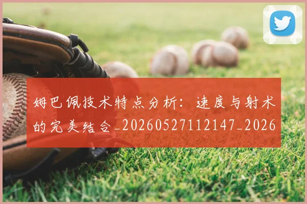 姆巴佩技术特点分析：速度与射术的完美结合_20260527112147_20260609132802