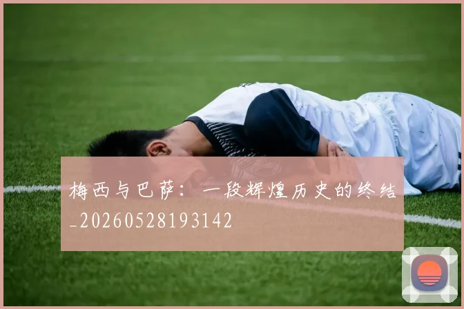 梅西与巴萨：一段辉煌历史的终结_20260528193142